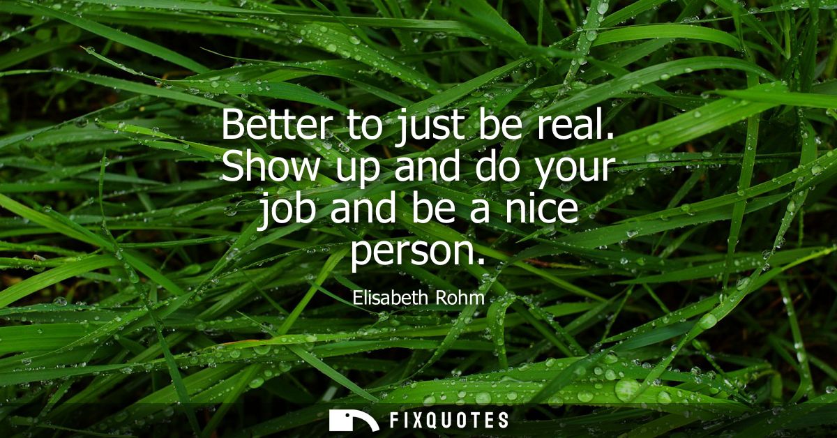 Better to just be real. Show up and do your job and be a nice person