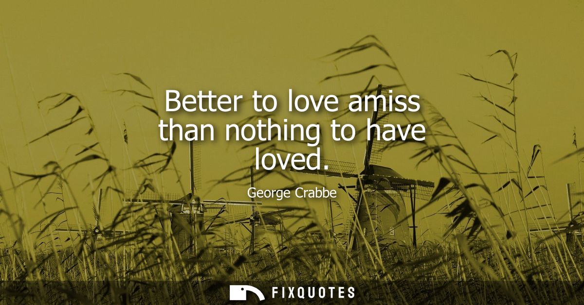 Better to love amiss than nothing to have loved