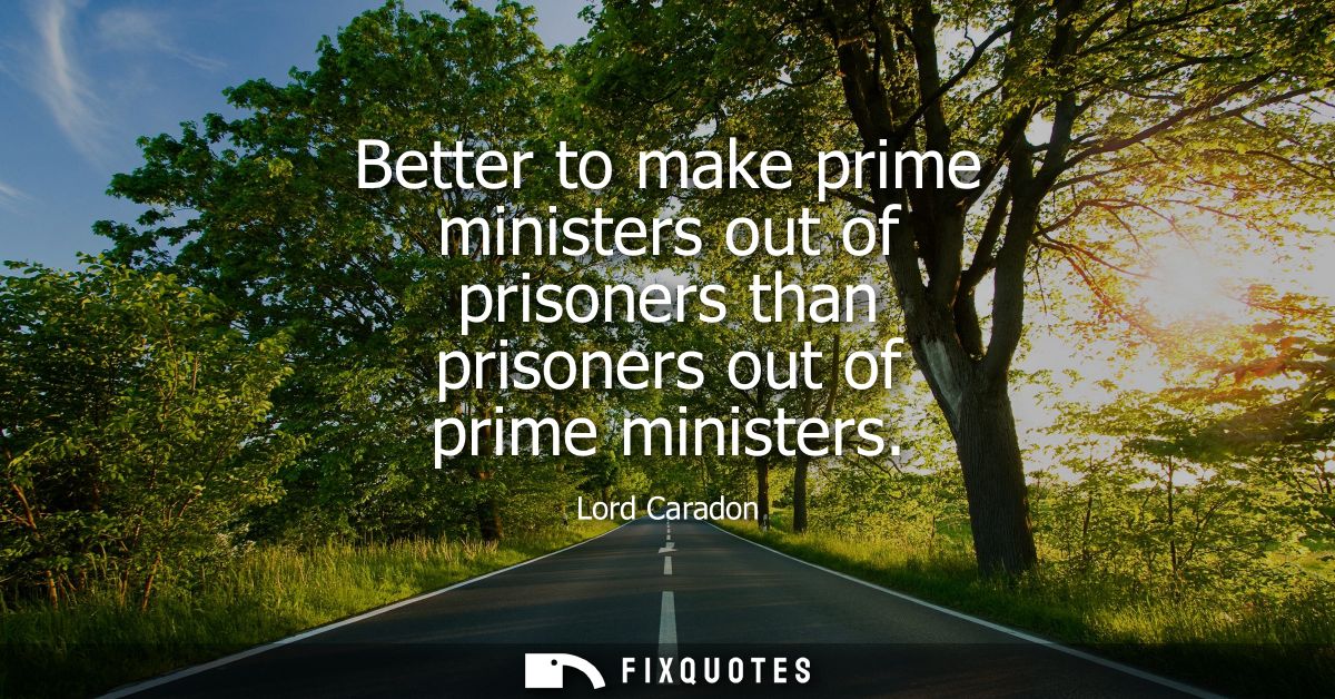 Better to make prime ministers out of prisoners than prisoners out of prime ministers