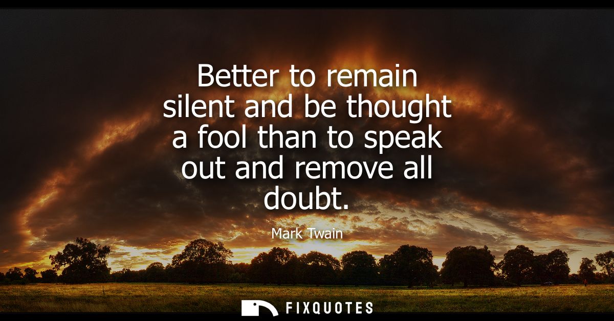 Better to remain silent and be thought a fool than to speak out and remove all doubt