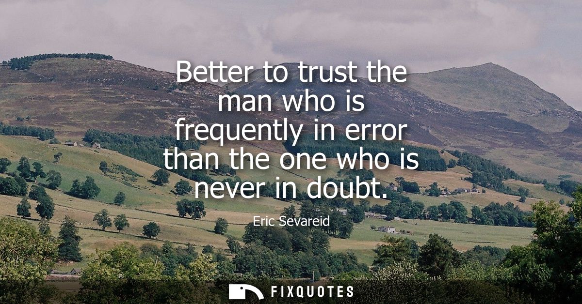 Better to trust the man who is frequently in error than the one who is never in doubt