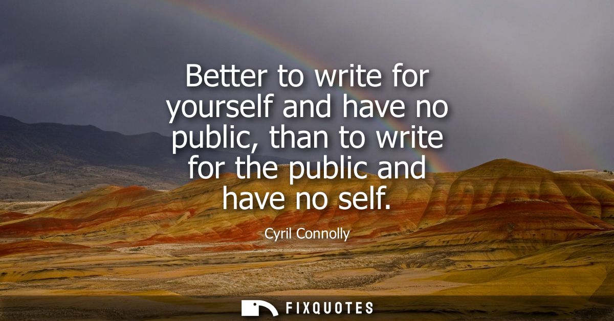 Better to write for yourself and have no public, than to write for the public and have no self