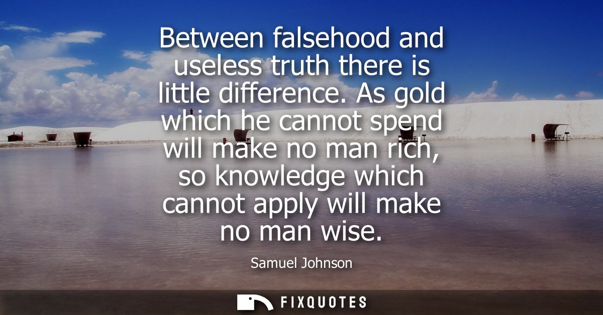 Between falsehood and useless truth there is little difference. As gold which he cannot spend will make no man rich, so 