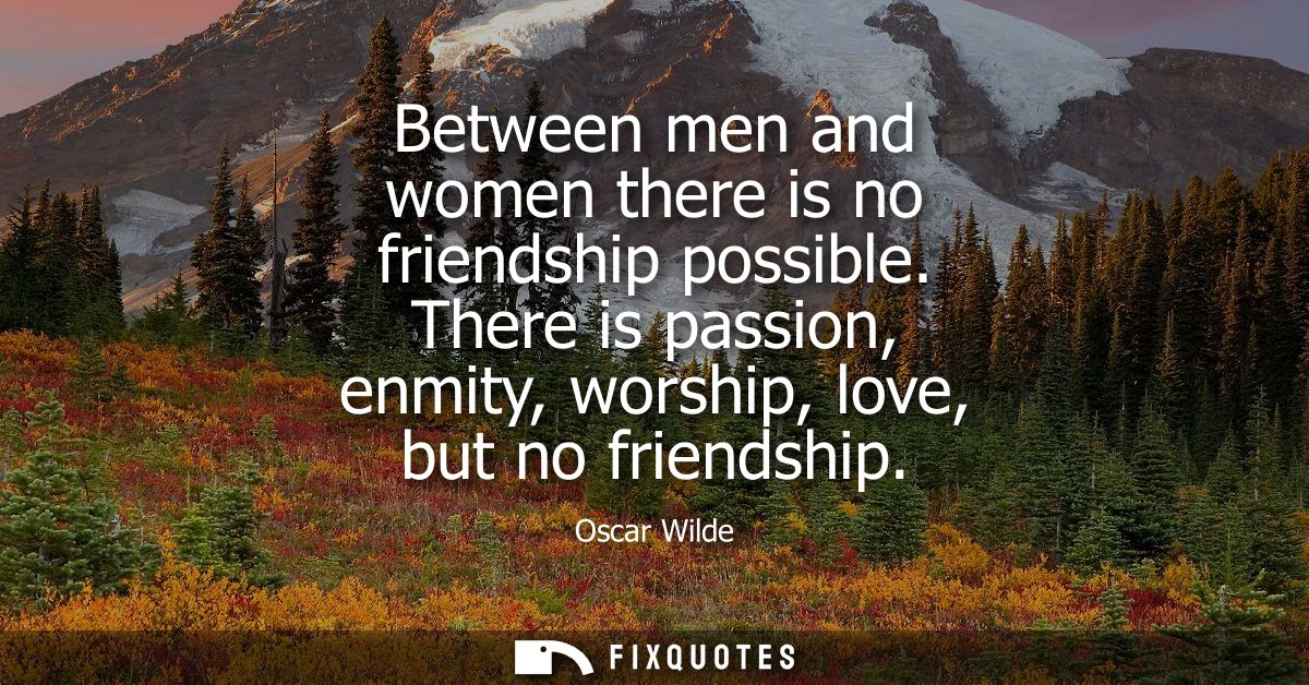 Between men and women there is no friendship possible. There is passion, enmity, worship, love, but no friendship