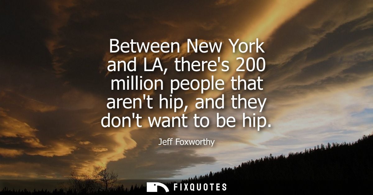 Between New York and LA, theres 200 million people that arent hip, and they dont want to be hip