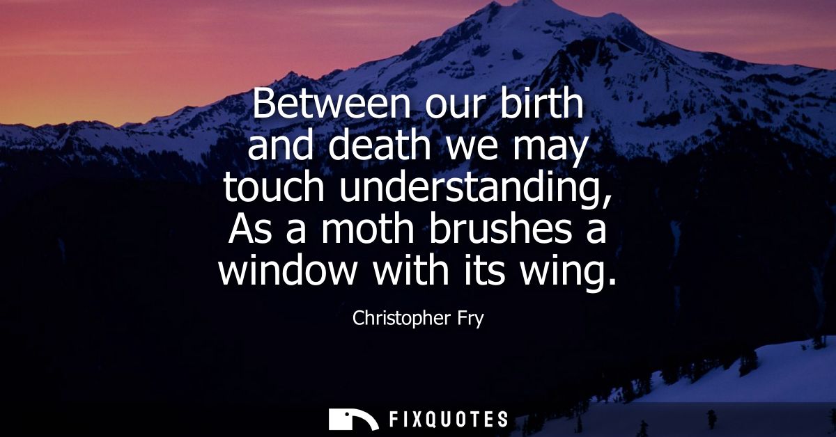 Between our birth and death we may touch understanding, As a moth brushes a window with its wing