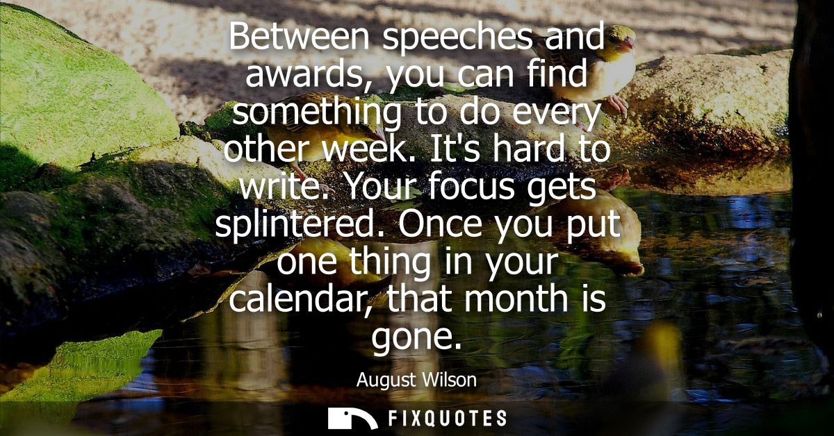 Between speeches and awards, you can find something to do every other week. Its hard to write. Your focus gets splintere