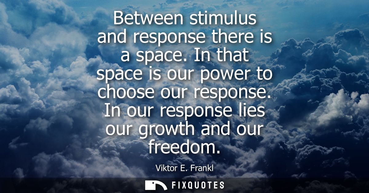 Between stimulus and response there is a space. In that space is our power to choose our response. In our response lies 