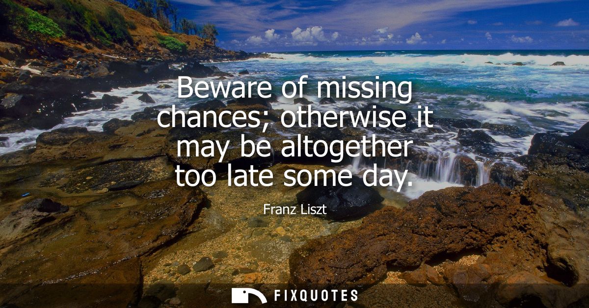Beware of missing chances otherwise it may be altogether too late some day