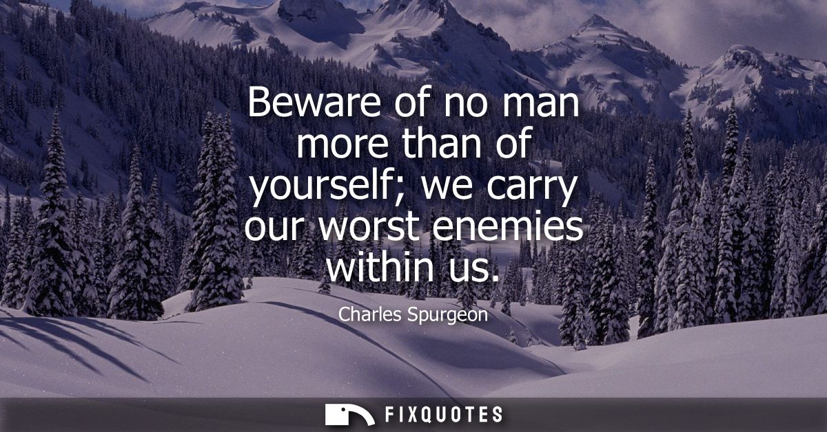 Beware of no man more than of yourself we carry our worst enemies within us