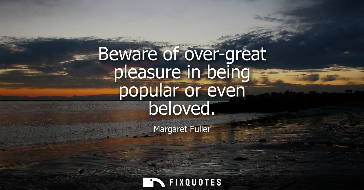 Beware of over-great pleasure in being popular or even beloved
