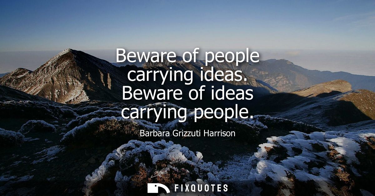 Beware of people carrying ideas. Beware of ideas carrying people