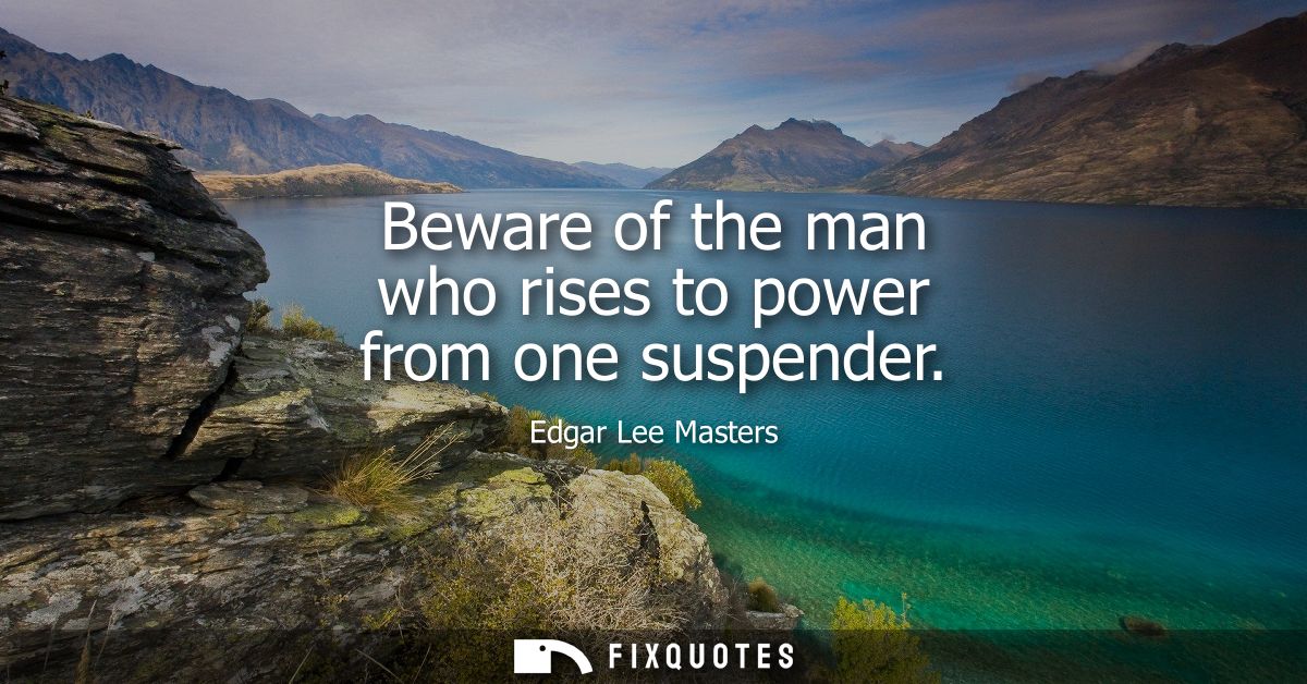Beware of the man who rises to power from one suspender