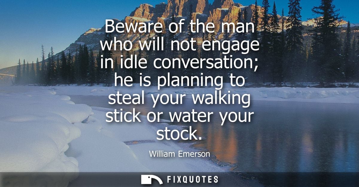 Beware of the man who will not engage in idle conversation he is planning to steal your walking stick or water your stoc