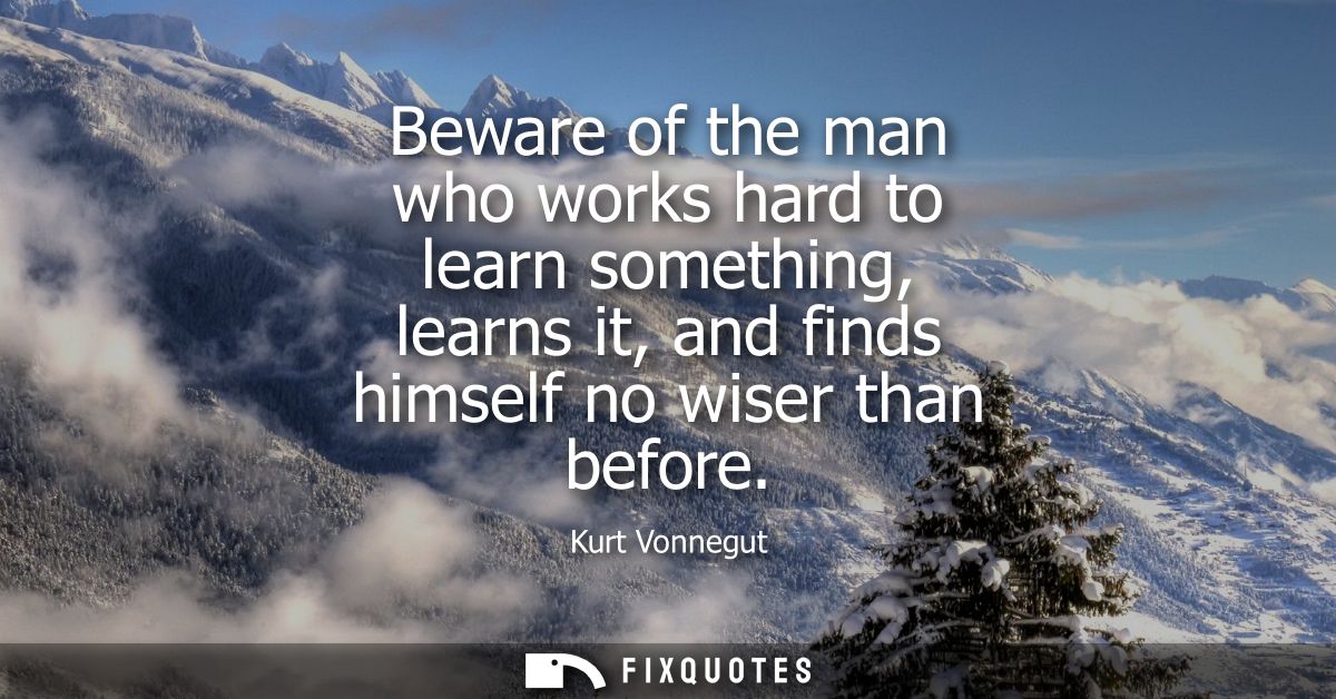 Beware of the man who works hard to learn something, learns it, and finds himself no wiser than before