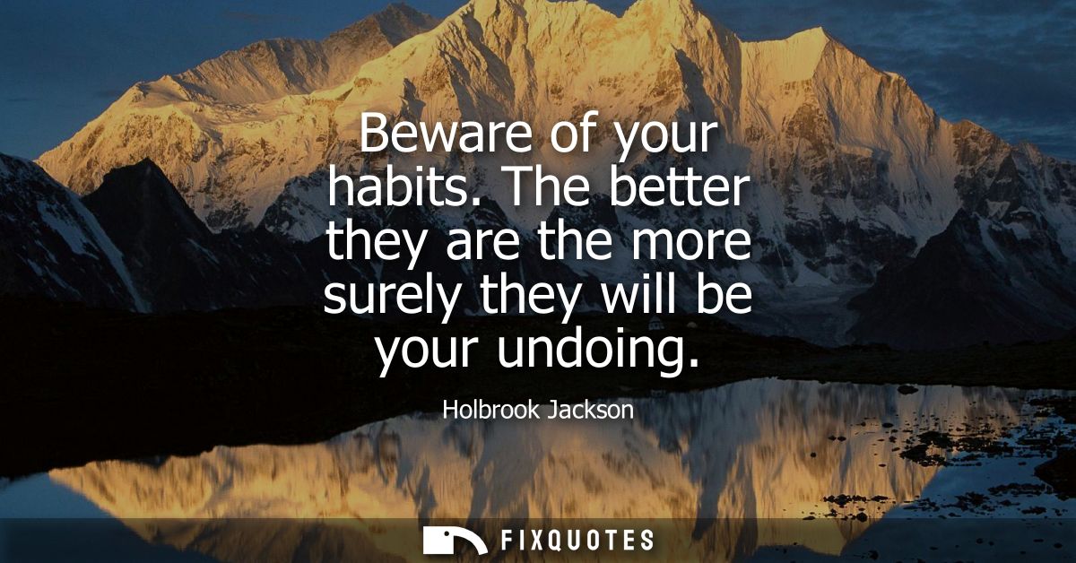 Beware of your habits. The better they are the more surely they will be your undoing