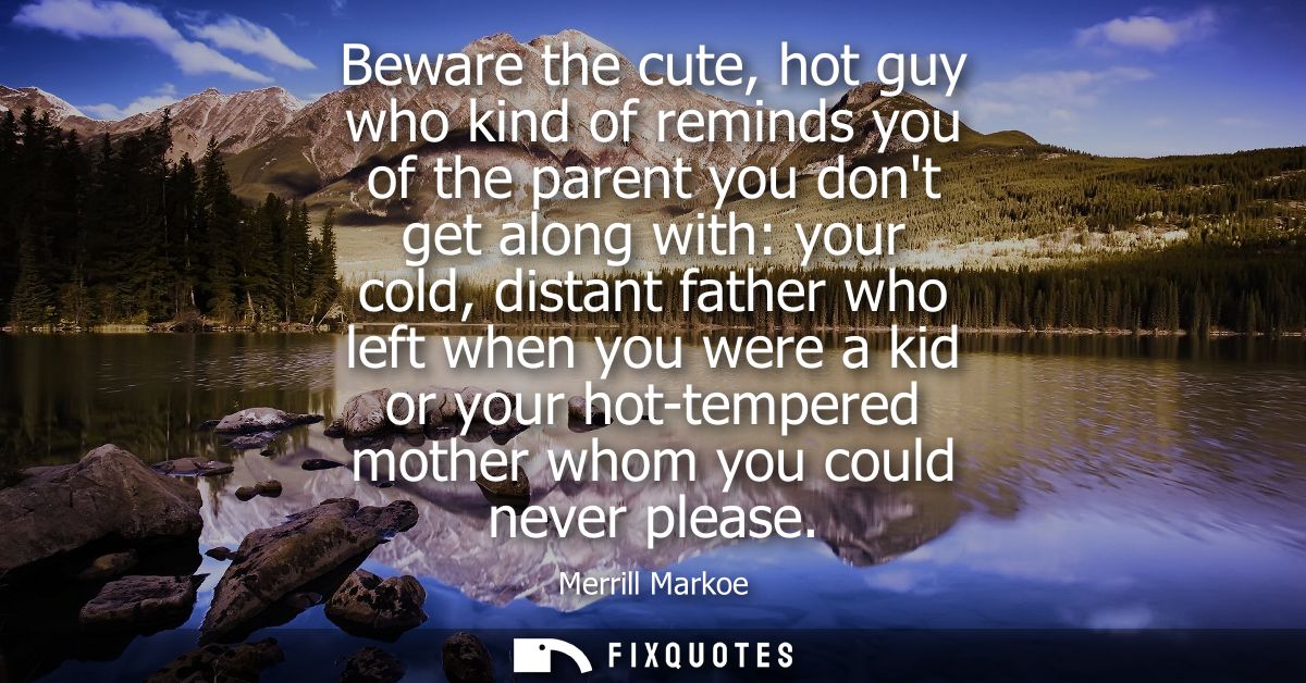 Beware the cute, hot guy who kind of reminds you of the parent you dont get along with: your cold, distant father who le