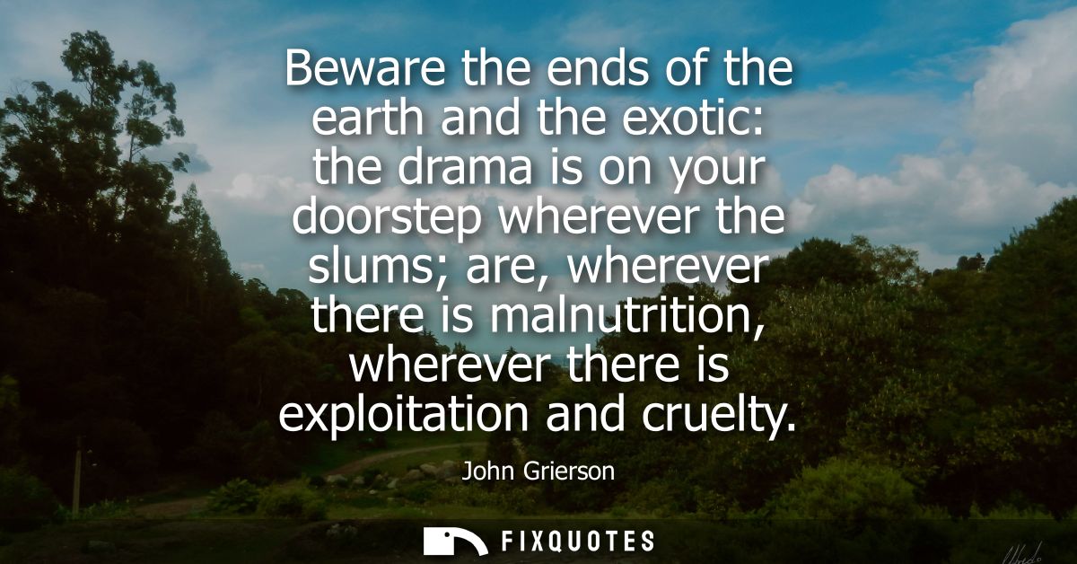 Beware the ends of the earth and the exotic: the drama is on your doorstep wherever the slums are, wherever there is mal