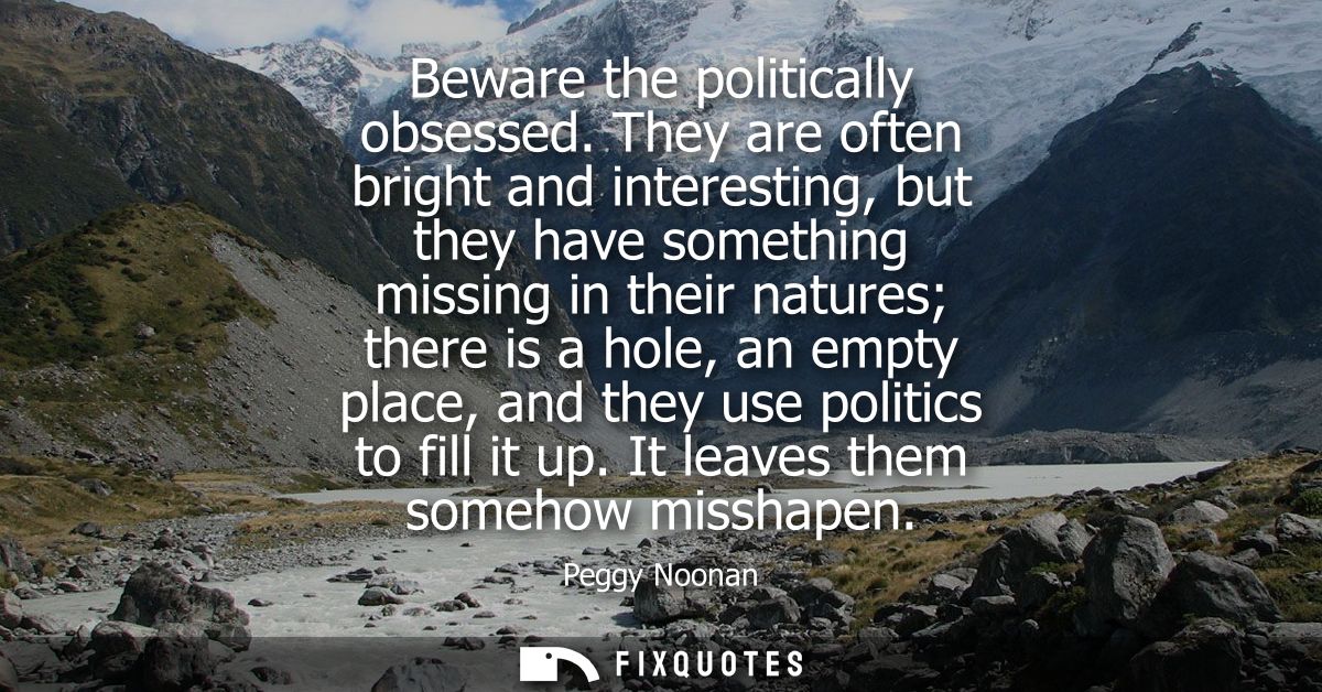 Beware the politically obsessed. They are often bright and interesting, but they have something missing in their natures