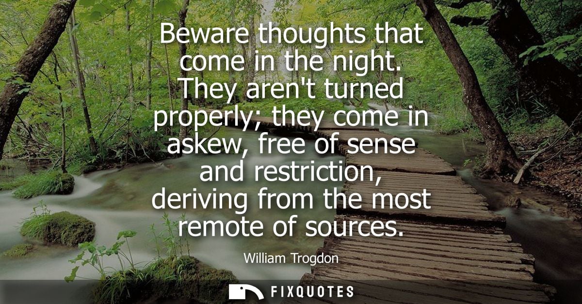 Beware thoughts that come in the night. They arent turned properly they come in askew, free of sense and restriction, de