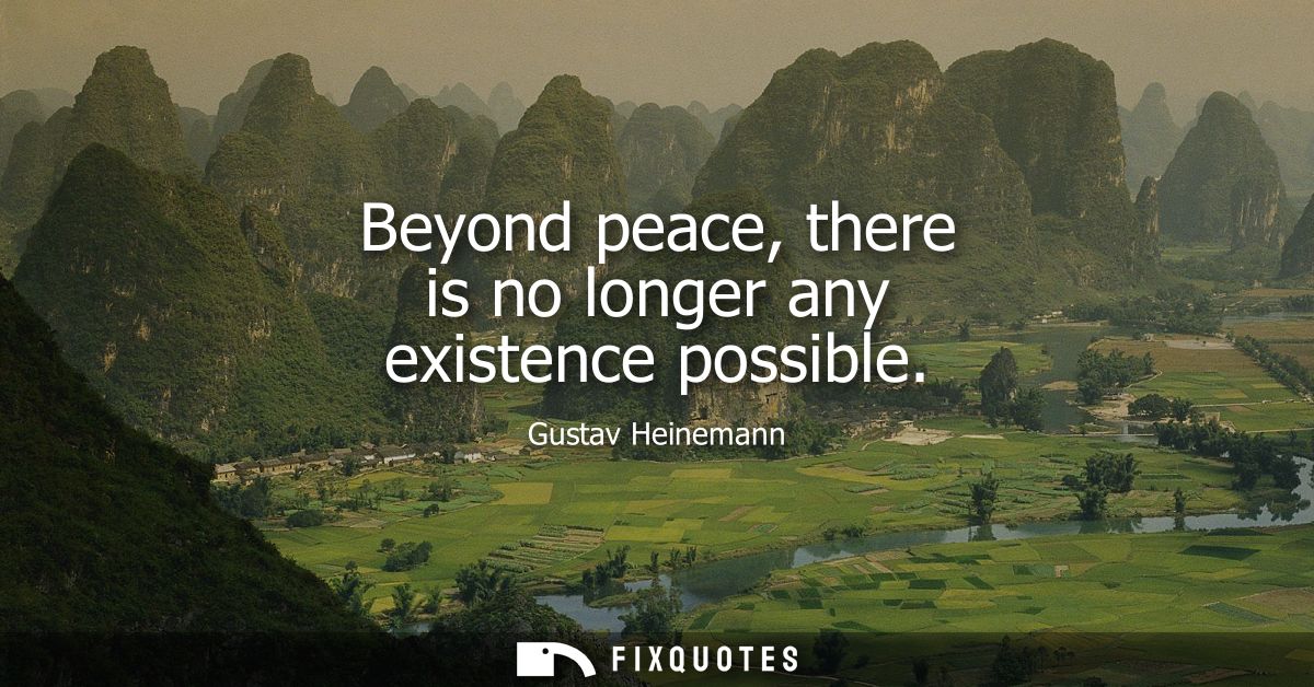 Beyond peace, there is no longer any existence possible