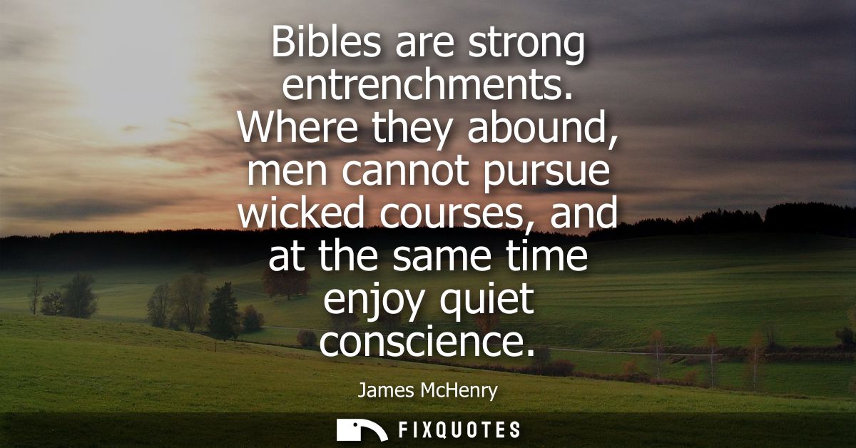 Bibles are strong entrenchments. Where they abound, men cannot pursue wicked courses, and at the same time enjoy quiet c