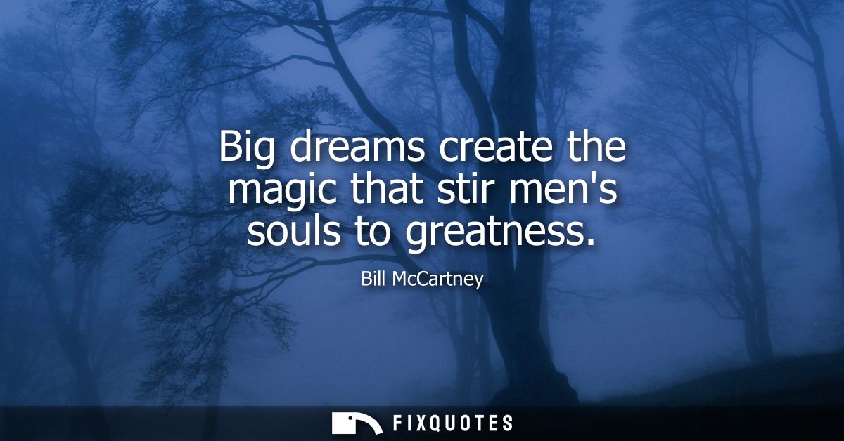 Big dreams create the magic that stir mens souls to greatness