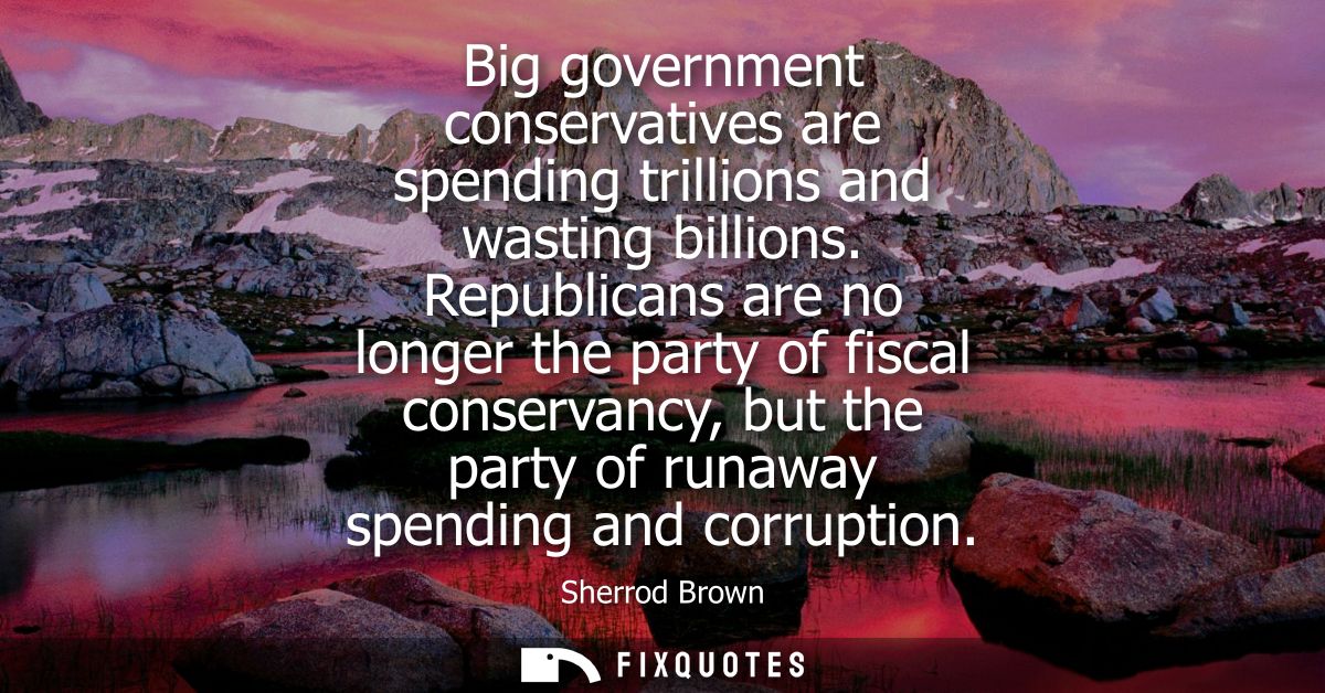 Big government conservatives are spending trillions and wasting billions. Republicans are no longer the party of fiscal 
