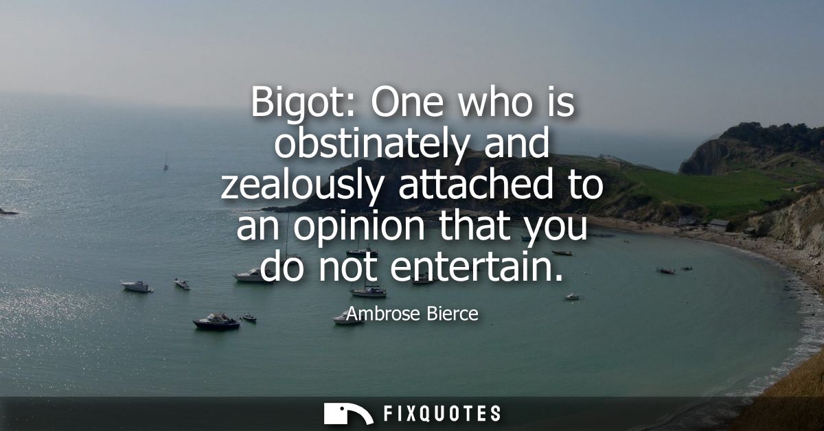 Bigot: One who is obstinately and zealously attached to an opinion that you do not entertain - Ambrose Bierce