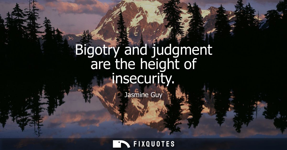 Bigotry and judgment are the height of insecurity
