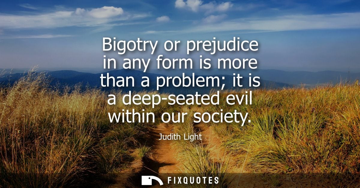 Bigotry or prejudice in any form is more than a problem it is a deep-seated evil within our society