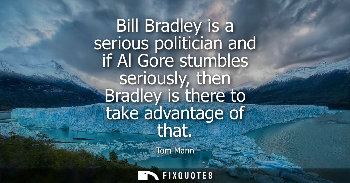 Bill Bradley is a serious politician and if Al Gore stumbles seriously, then Bradley is there to take advantage of that