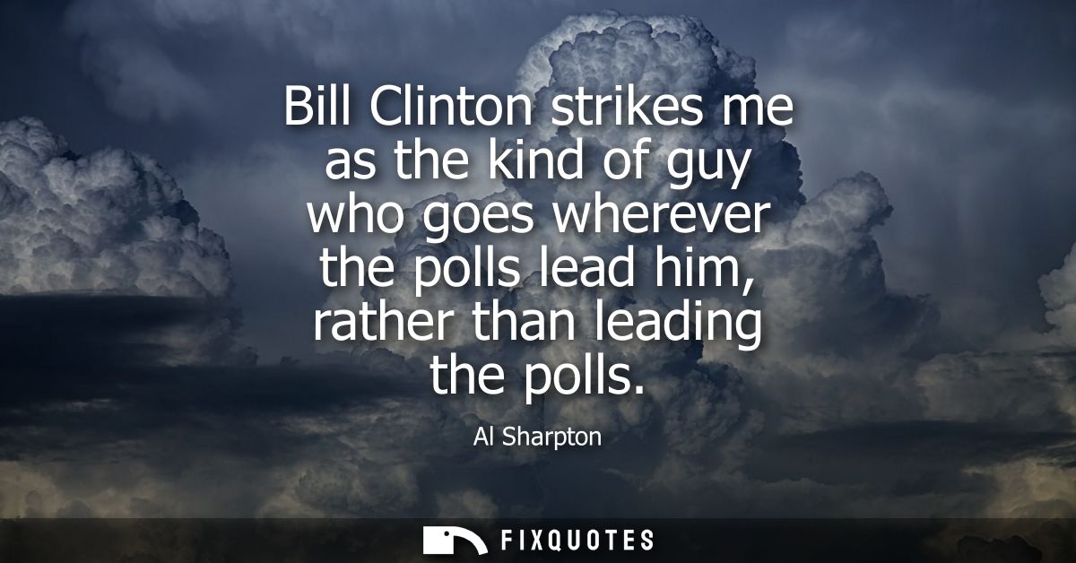 Bill Clinton strikes me as the kind of guy who goes wherever the polls lead him, rather than leading the polls