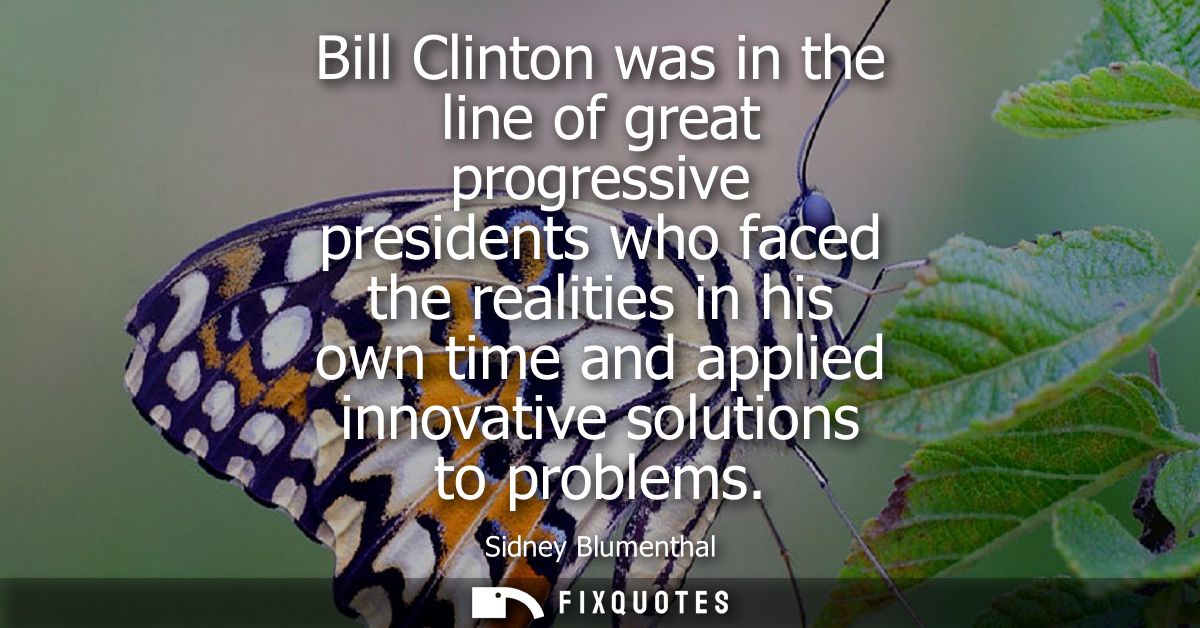 Bill Clinton was in the line of great progressive presidents who faced the realities in his own time and applied innovat