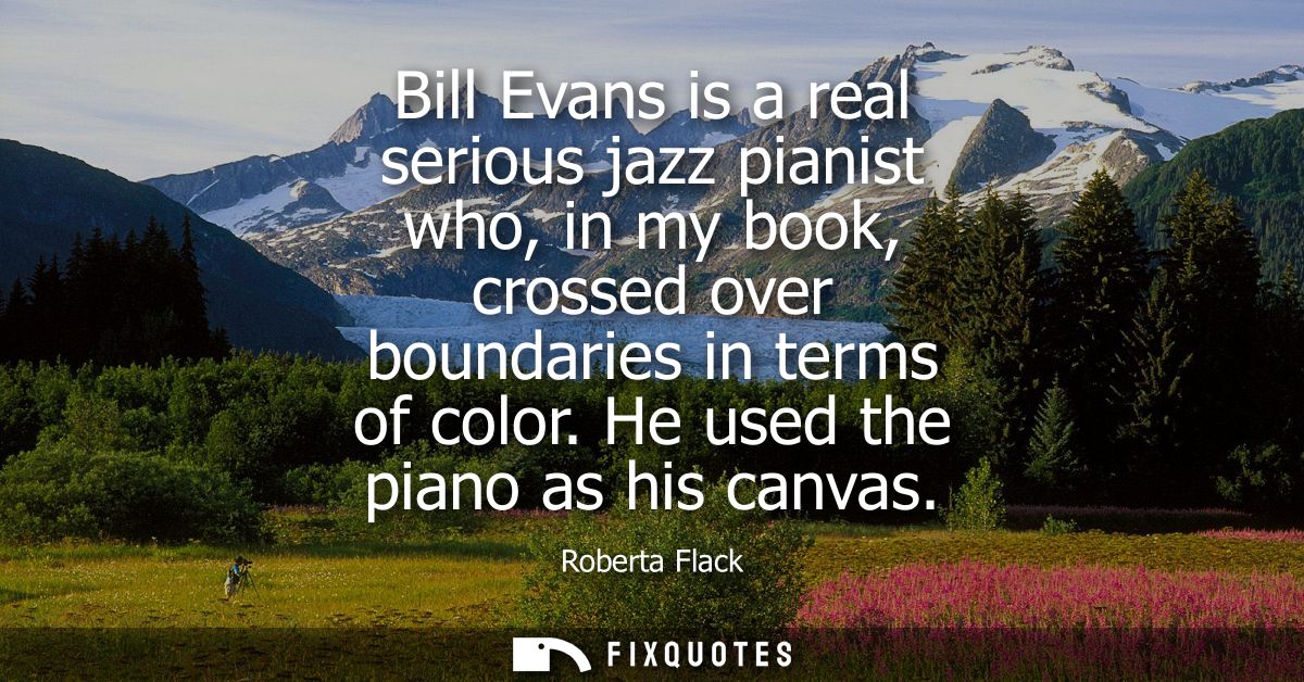 Bill Evans is a real serious jazz pianist who, in my book, crossed over boundaries in terms of color. He used the piano 