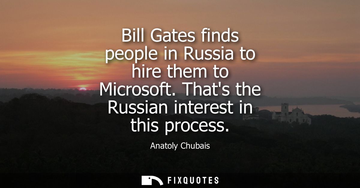 Bill Gates finds people in Russia to hire them to Microsoft. Thats the Russian interest in this process
