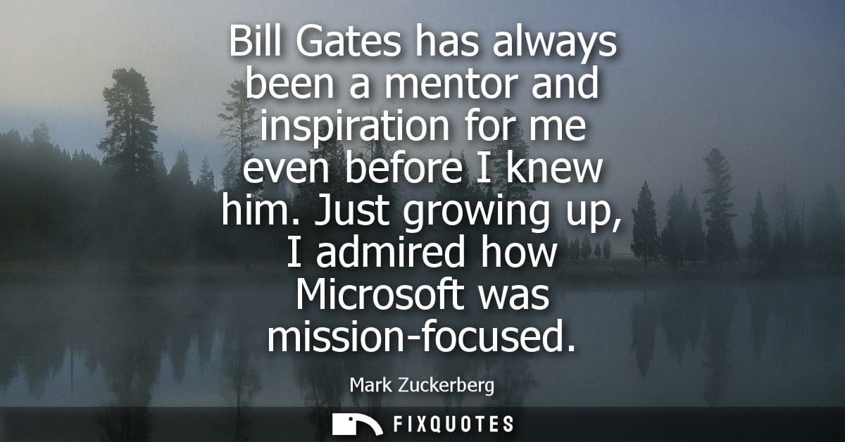 Bill Gates has always been a mentor and inspiration for me even before I knew him. Just growing up, I admired how Micros