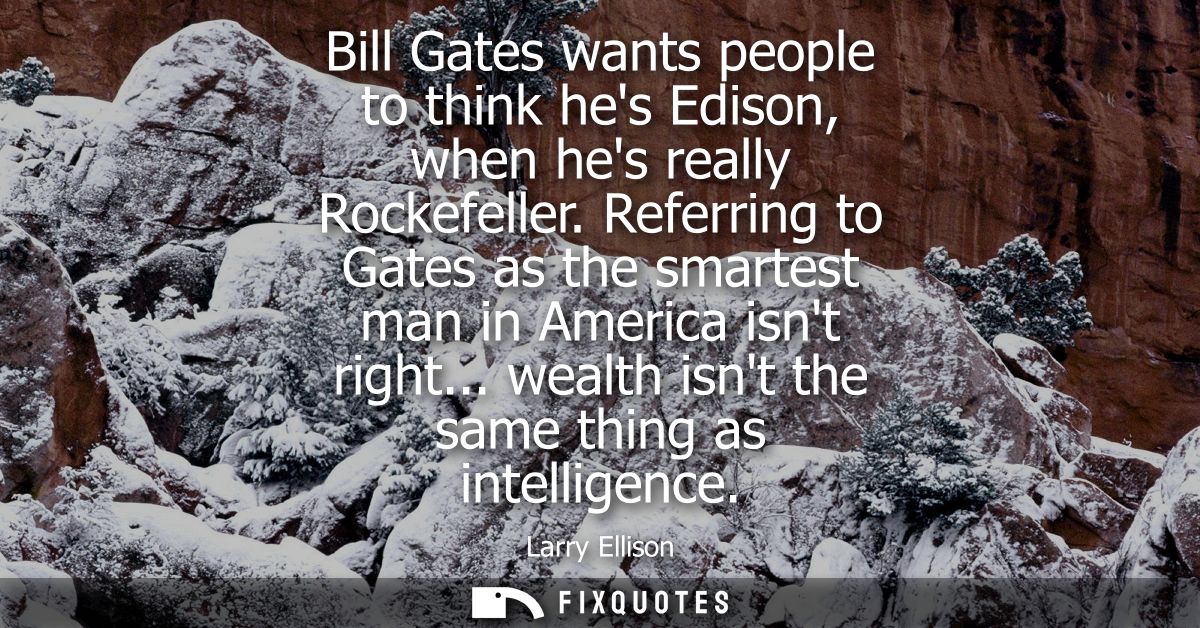 Bill Gates wants people to think hes Edison, when hes really Rockefeller. Referring to Gates as the smartest man in Amer
