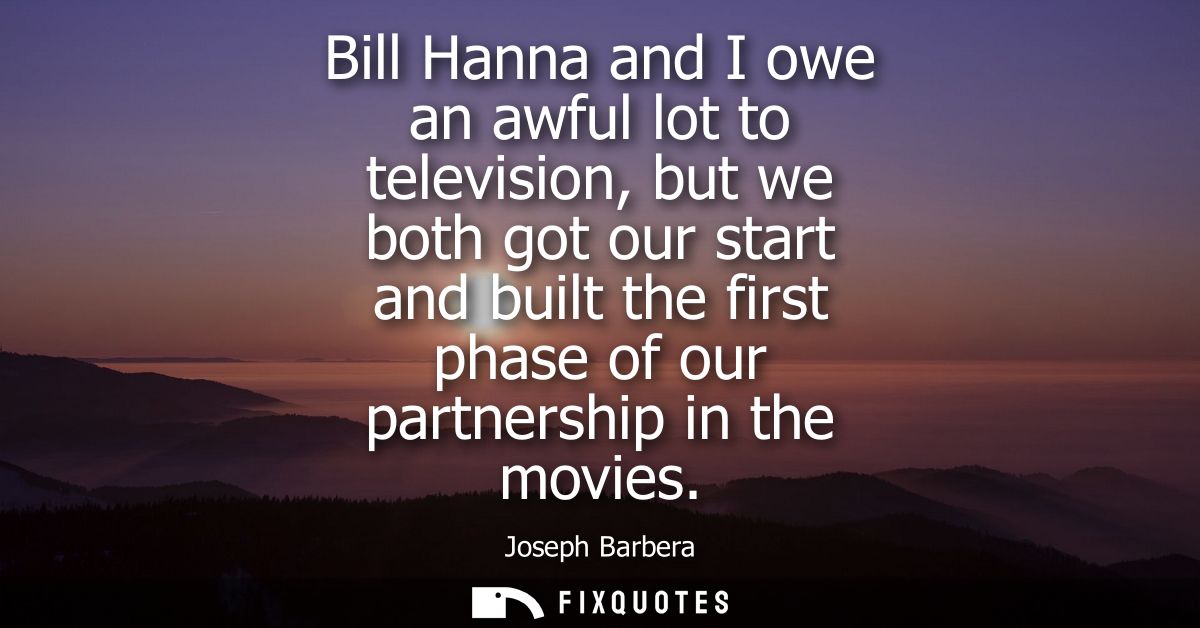 Bill Hanna and I owe an awful lot to television, but we both got our start and built the first phase of our partnership 