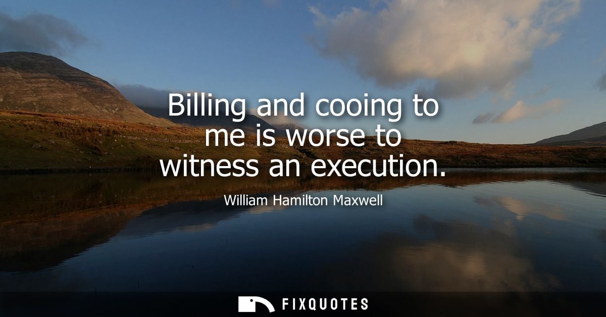 Billing and cooing to me is worse to witness an execution