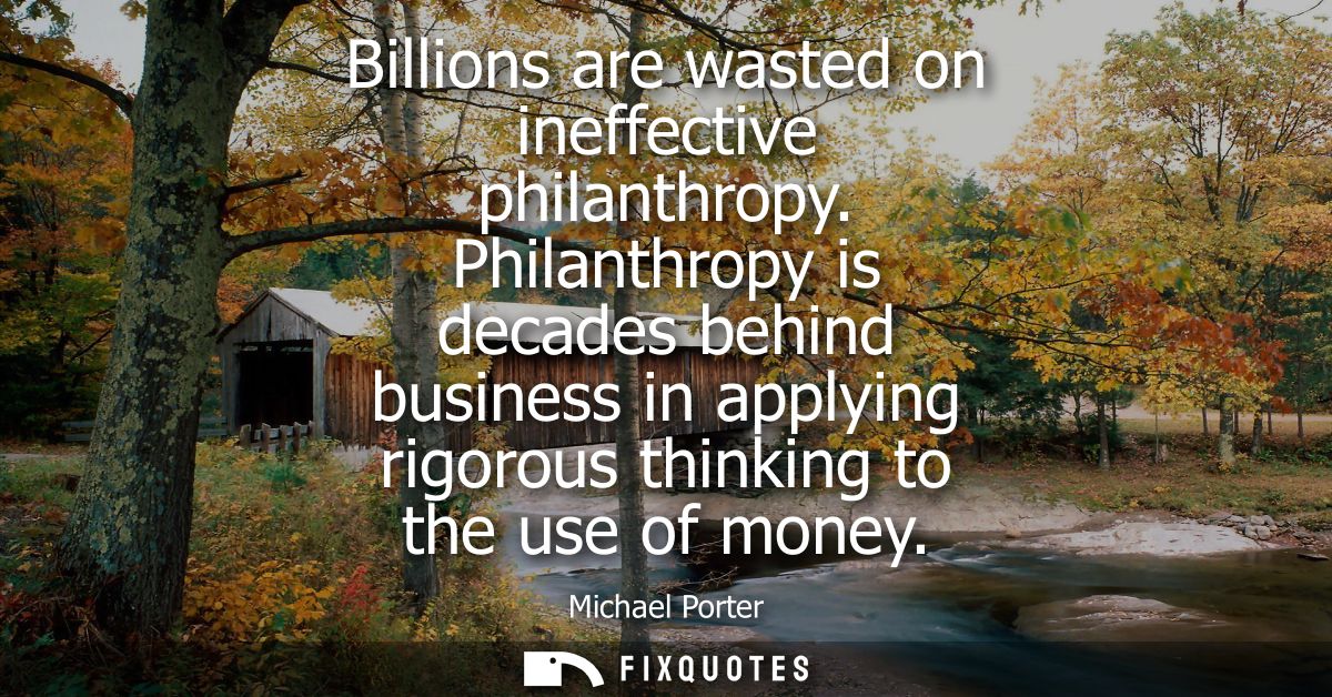 Billions are wasted on ineffective philanthropy. Philanthropy is decades behind business in applying rigorous thinking t