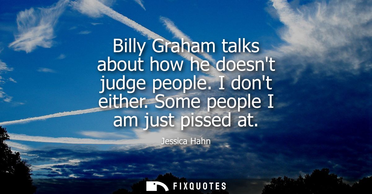 Billy Graham talks about how he doesnt judge people. I dont either. Some people I am just pissed at