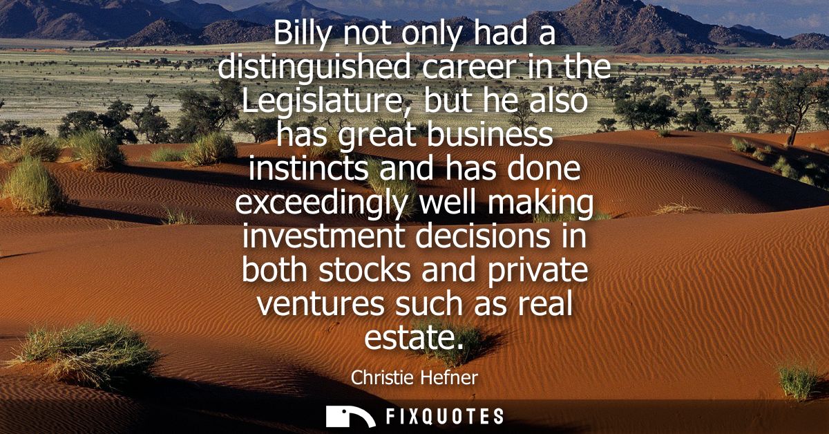 Billy not only had a distinguished career in the Legislature, but he also has great business instincts and has done exce