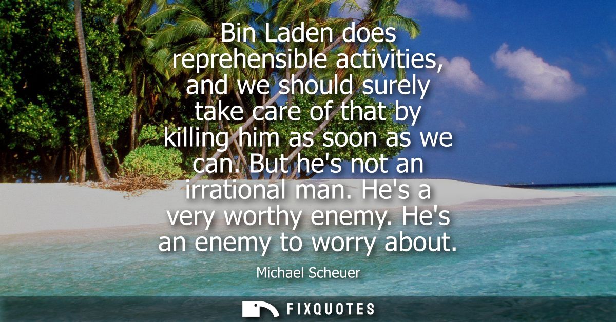 Bin Laden does reprehensible activities, and we should surely take care of that by killing him as soon as we can. But he