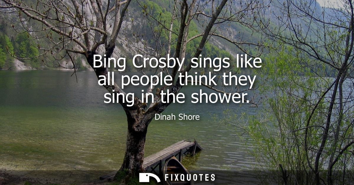 Bing Crosby sings like all people think they sing in the shower