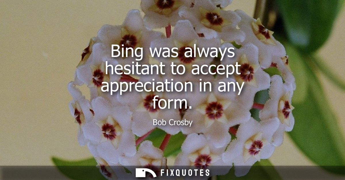 Bing was always hesitant to accept appreciation in any form