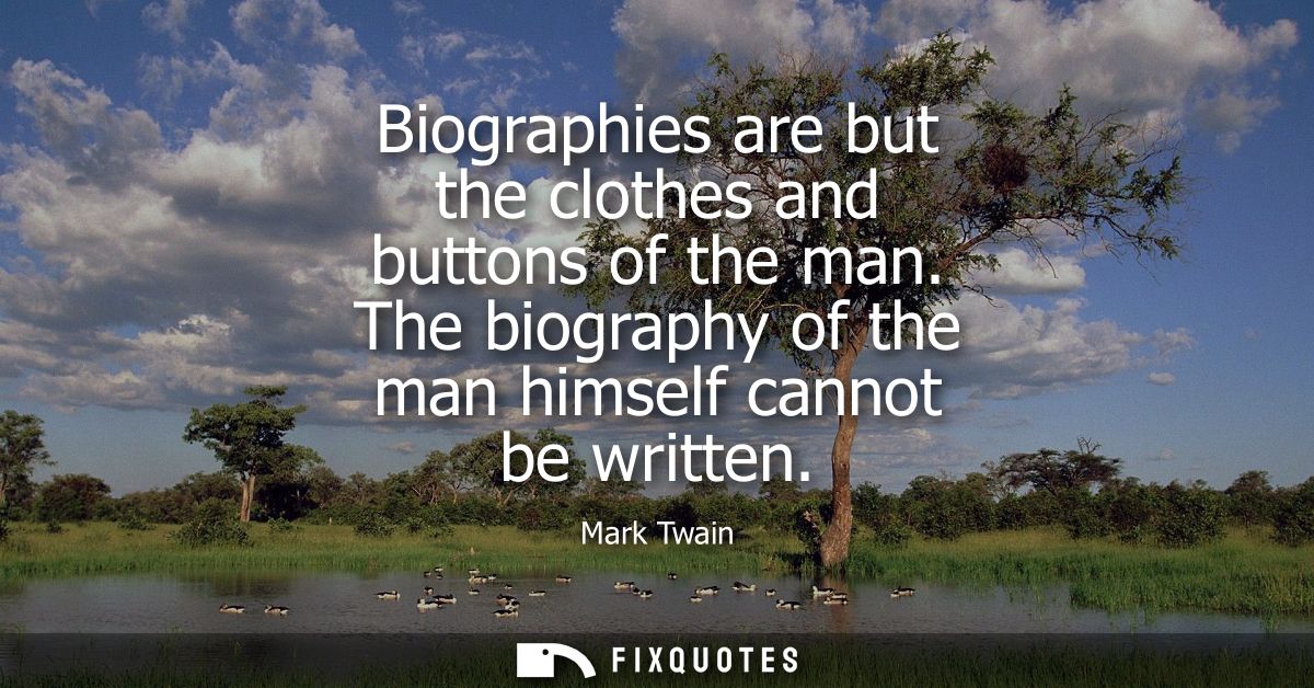 Biographies are but the clothes and buttons of the man. The biography of the man himself cannot be written