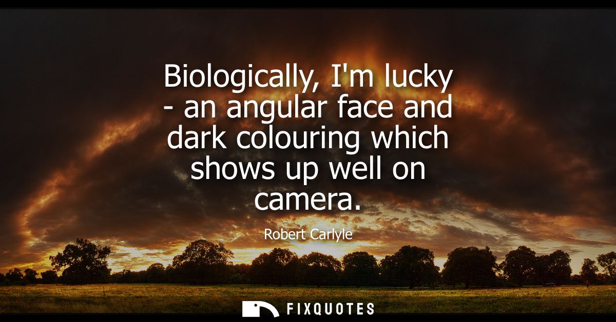 Biologically, Im lucky - an angular face and dark colouring which shows up well on camera