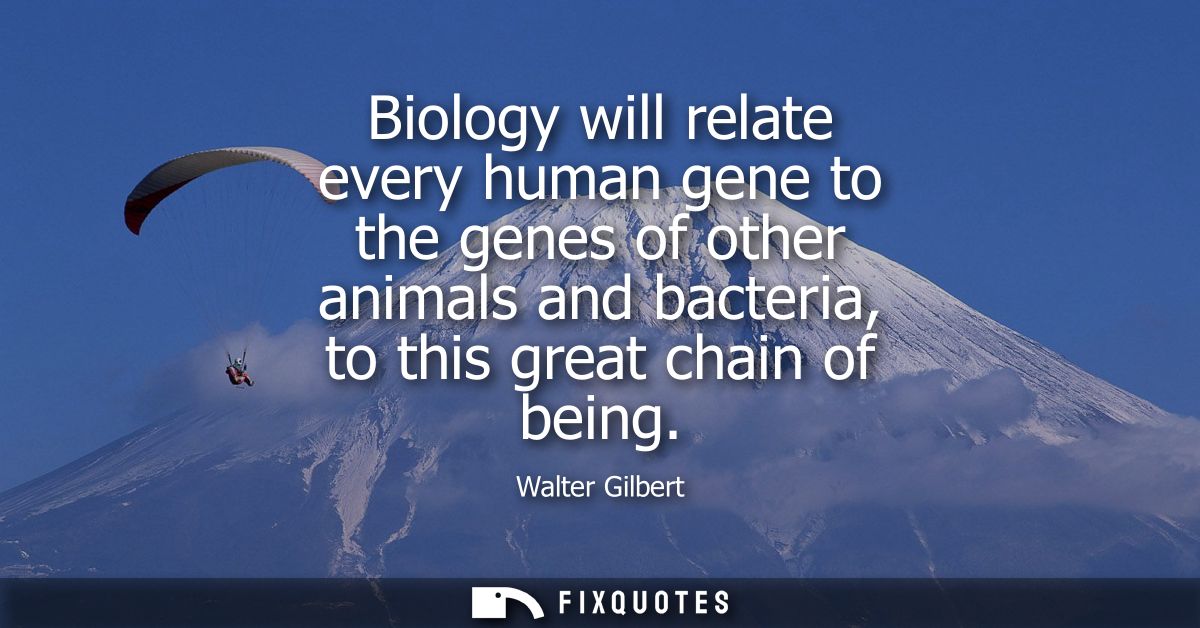 Biology will relate every human gene to the genes of other animals and bacteria, to this great chain of being