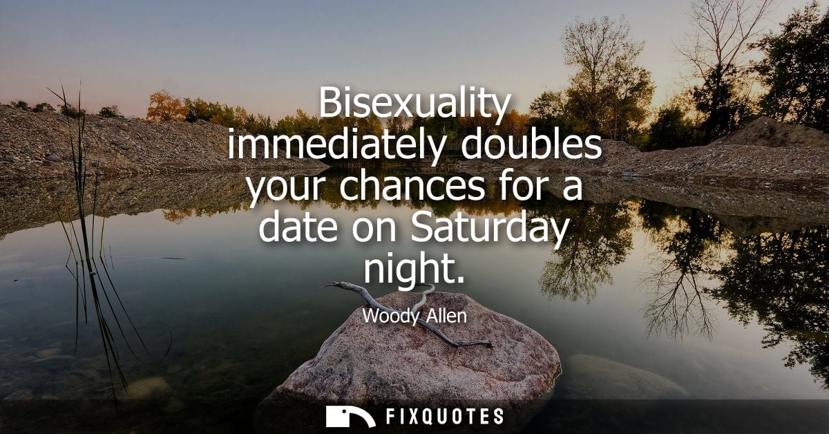 Bisexuality immediately doubles your chances for a date on Saturday night - Woody Allen